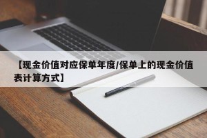 【现金价值对应保单年度/保单上的现金价值表计算方式】