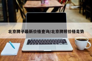 北京牌子最新价格查询/北京牌照价格走势