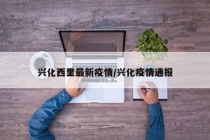 兴化西里最新疫情/兴化疫情通报
