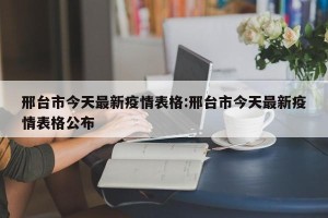 邢台市今天最新疫情表格:邢台市今天最新疫情表格公布