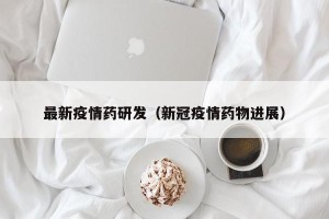 最新疫情药研发（新冠疫情药物进展）