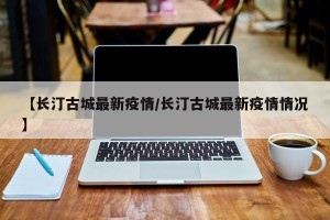 【长汀古城最新疫情/长汀古城最新疫情情况】