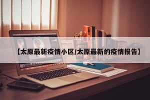 【太原最新疫情小区/太原最新的疫情报告】