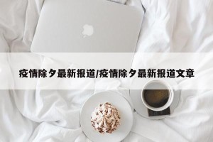 疫情除夕最新报道/疫情除夕最新报道文章