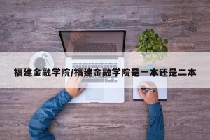 福建金融学院/福建金融学院是一本还是二本