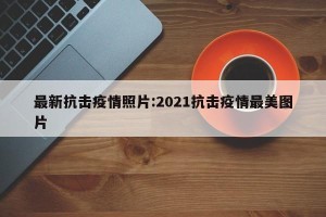 最新抗击疫情照片:2021抗击疫情最美图片