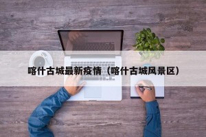 喀什古城最新疫情（喀什古城风景区）