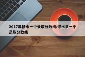 2017年修水一中录取分数线:修水县一中录取分数线