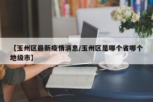 【玉州区最新疫情消息/玉州区是哪个省哪个地级市】
