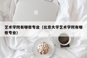 艺术学院有哪些专业（北京大学艺术学院有哪些专业）