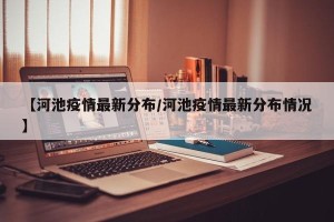 【河池疫情最新分布/河池疫情最新分布情况】