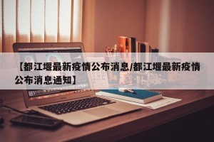 【都江堰最新疫情公布消息/都江堰最新疫情公布消息通知】