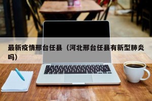 最新疫情邢台任县（河北邢台任县有新型肺炎吗）