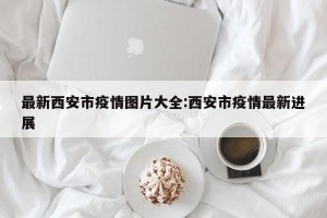 最新西安市疫情图片大全:西安市疫情最新进展