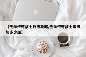 【热血传奇战士升级攻略,热血传奇战士等级加多少血】