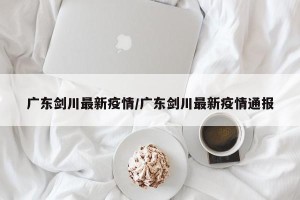 广东剑川最新疫情/广东剑川最新疫情通报