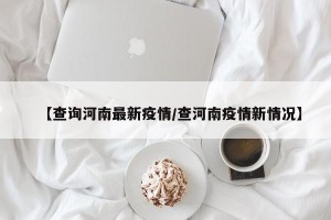 【查询河南最新疫情/查河南疫情新情况】