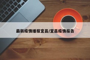 最新疫情播报宜昌/宜昌疫情报告