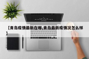 【青岛疫情最新在哪,青岛最新疫情况怎么样】