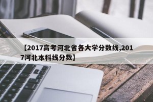 【2017高考河北省各大学分数线,2017河北本科线分数】