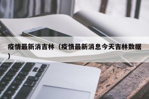 疫情最新消吉林（疫情最新消息今天吉林数据）
