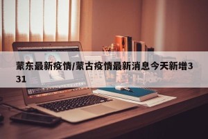 蒙东最新疫情/蒙古疫情最新消息今天新增331