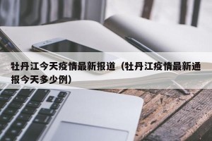 牡丹江今天疫情最新报道（牡丹江疫情最新通报今天多少例）