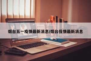 烟台五一疫情最新消息/烟台役情最新消息