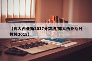 【郑大西亚斯2017分数线/郑大西亚斯分数线2018】