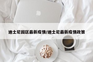 迪士尼园区最新疫情/迪士尼最新疫情政策