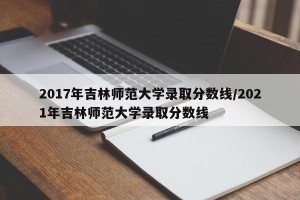 2017年吉林师范大学录取分数线/2021年吉林师范大学录取分数线