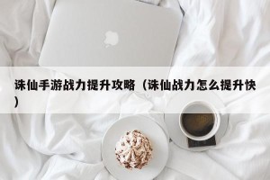 诛仙手游战力提升攻略（诛仙战力怎么提升快）