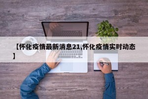 【怀化疫情最新消息21,怀化疫情实时动态】