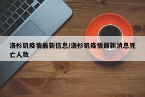 洛杉矶疫情最新信息/洛杉矶疫情最新消息死亡人数