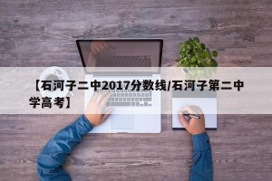 【石河子二中2017分数线/石河子第二中学高考】