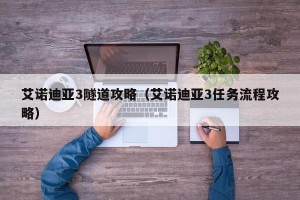 艾诺迪亚3隧道攻略（艾诺迪亚3任务流程攻略）