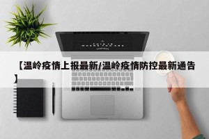 【温岭疫情上报最新/温岭疫情防控最新通告】