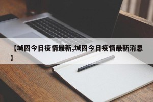 【城固今日疫情最新,城固今日疫情最新消息】