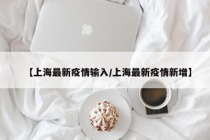 【上海最新疫情输入/上海最新疫情新增】