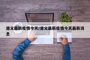 遵义最新疫情今天/遵义最新疫情今天最新消息