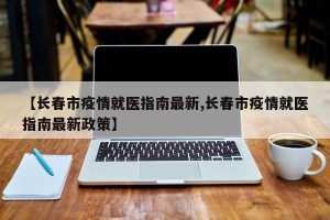 【长春市疫情就医指南最新,长春市疫情就医指南最新政策】