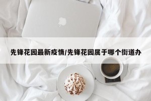先锋花园最新疫情/先锋花园属于哪个街道办
