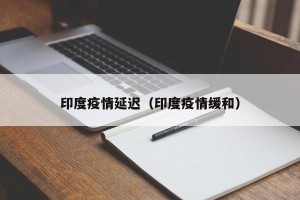印度疫情延迟（印度疫情缓和）