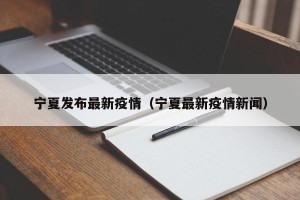 宁夏发布最新疫情（宁夏最新疫情新闻）
