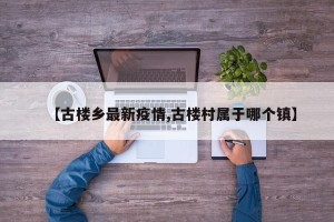 【古楼乡最新疫情,古楼村属于哪个镇】