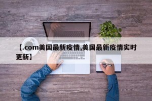 【.com美国最新疫情,美国最新疫情实时更新】