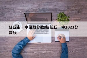 任丘市一中录取分数线/任丘一中2021分数线