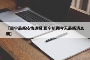 【周宁最新疫情通报,周宁新闻今天最新消息新】