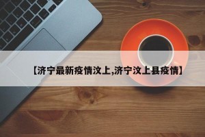 【济宁最新疫情汶上,济宁汶上县疫情】