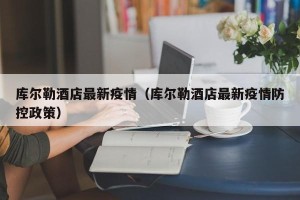 库尔勒酒店最新疫情（库尔勒酒店最新疫情防控政策）